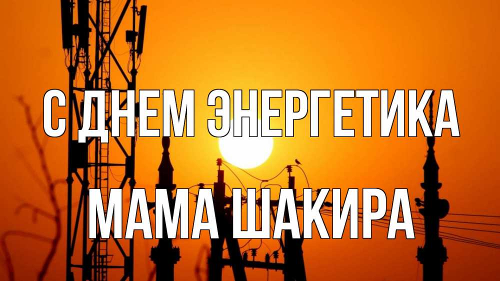 Открытка на каждый день с именем, Мама-Шакира С днем энергетика закат,  электроэнергия, энергетик Прикольная открытка с пожеланием онлайн скачать бесплатно 