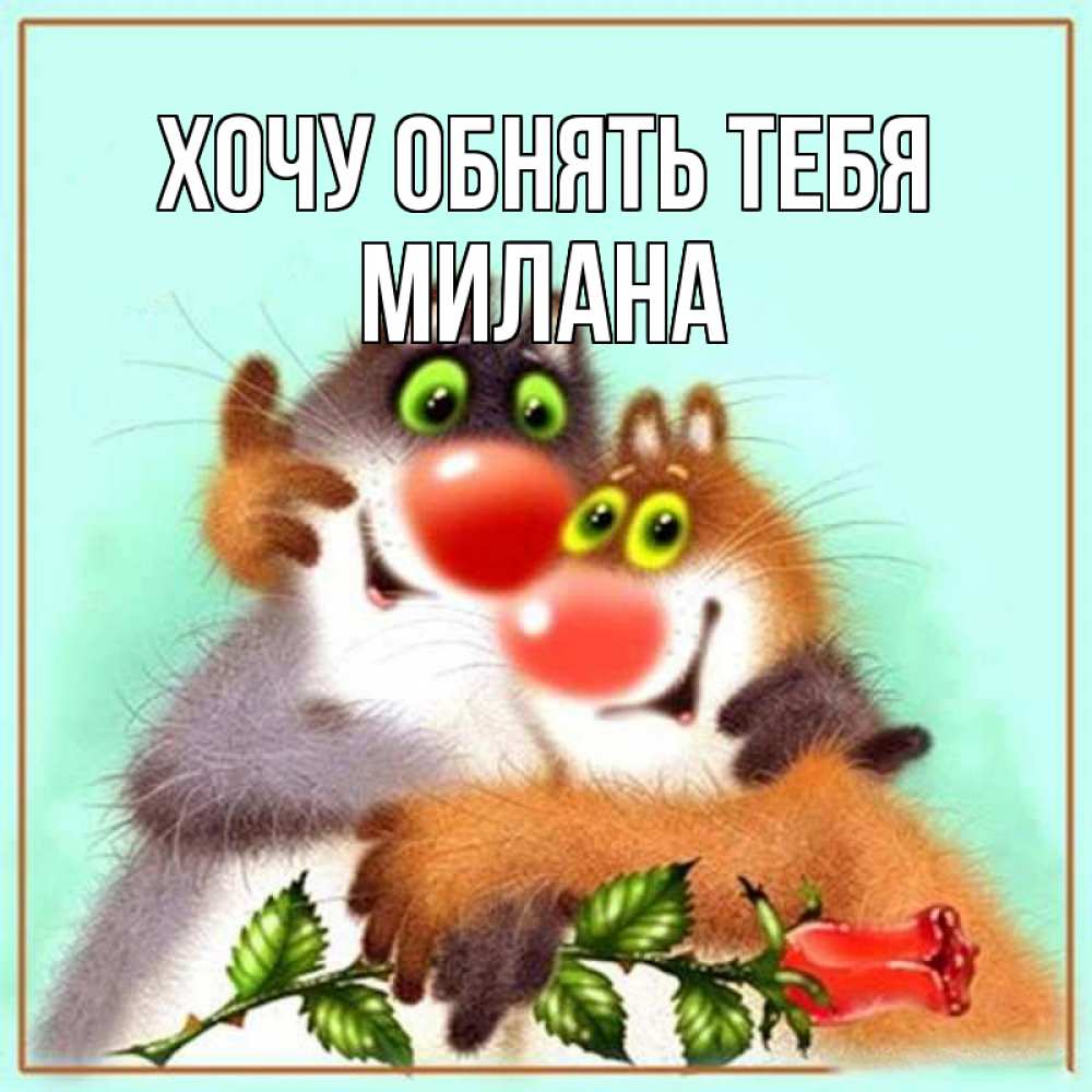 Открытка на каждый день с именем, Милана Хочу обнять тебя роза и мышки Прикольная открытка с пожеланием онлайн скачать бесплатно 