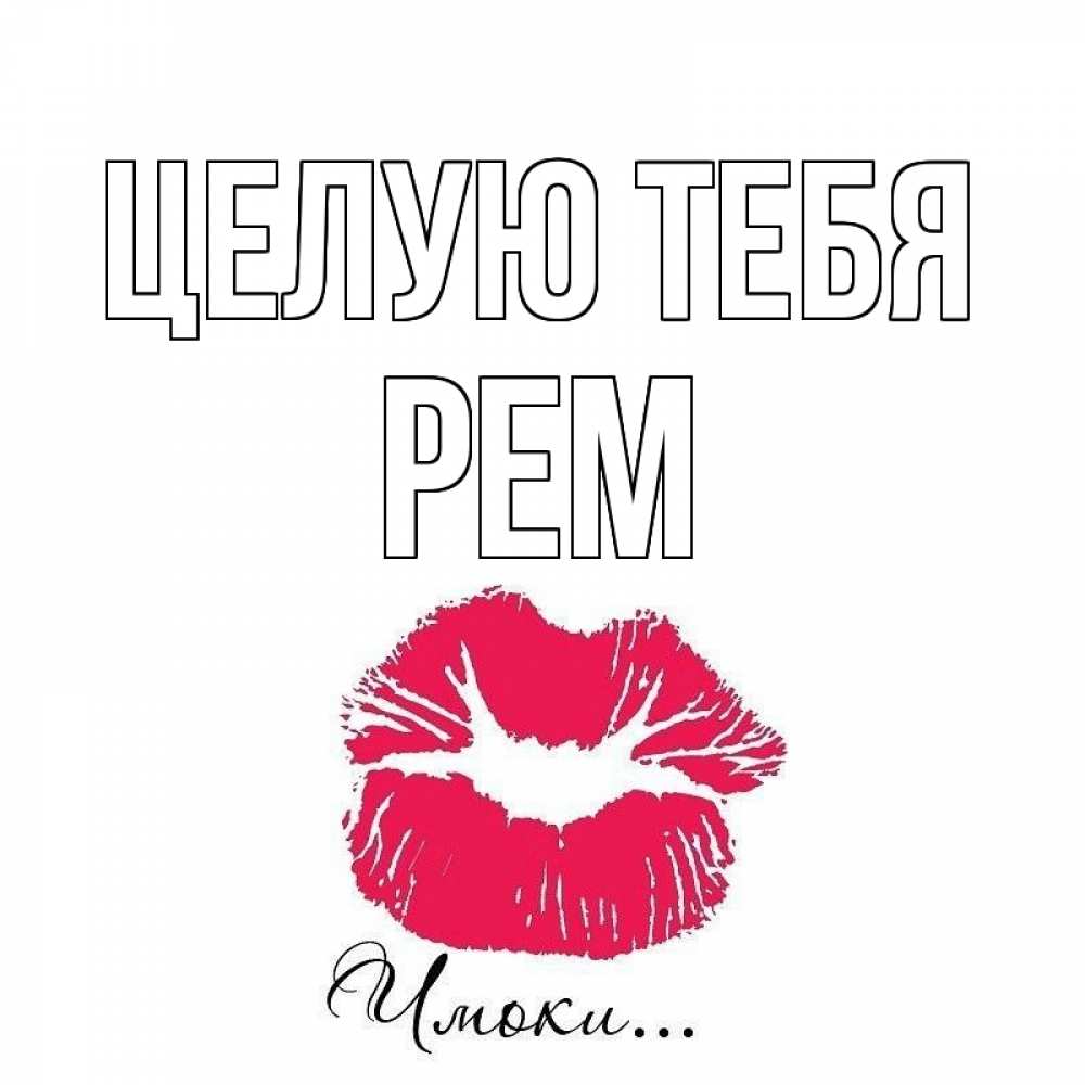Открытка на каждый день с именем, Рем Целую тебя поцелуй с подписью Прикольная открытка с пожеланием онлайн скачать бесплатно 