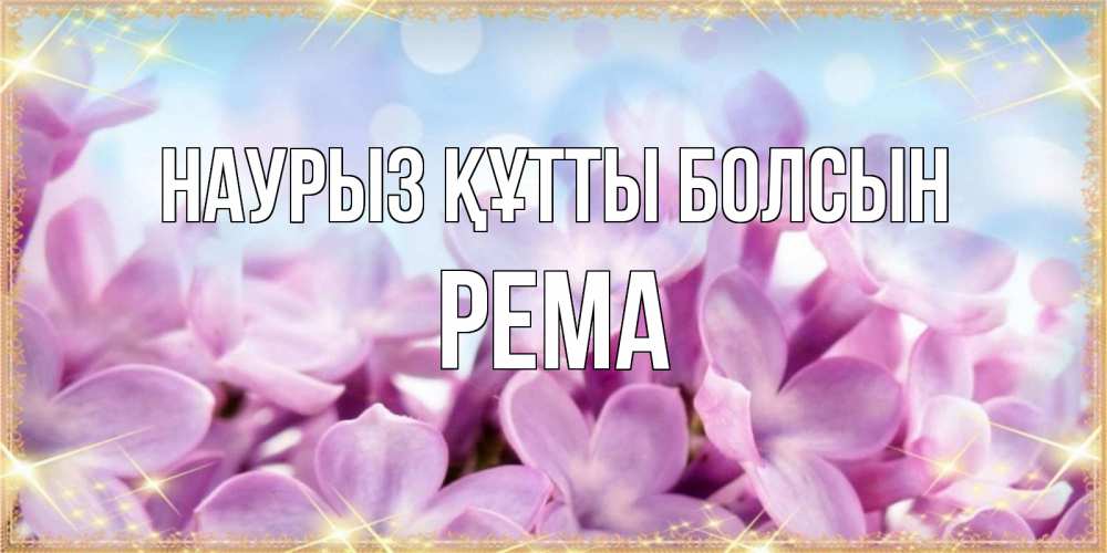 Открытка на каждый день с именем, Рема Наурыз құтты болсын открытка на наурыз  день с цветами Прикольная открытка с пожеланием онлайн скачать бесплатно 