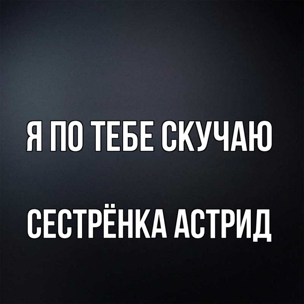 Открытка на каждый день с именем, Сестрёнка-Астрид Я по тебе скучаю с подписью Прикольная открытка с пожеланием онлайн скачать бесплатно 