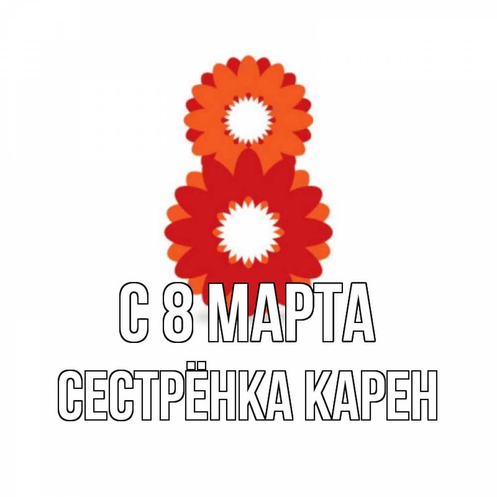 Открытка на каждый день с именем, Сестрёнка-Карен С 8 МАРТА восьмерка из лепестков Прикольная открытка с пожеланием онлайн скачать бесплатно 