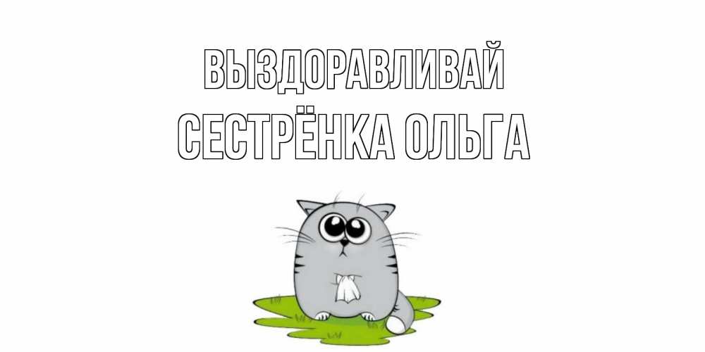 Открытка на каждый день с именем, Сестрёнка-Ольга Выздоравливай кот и открытки про выздоровление Прикольная открытка с пожеланием онлайн скачать бесплатно 
