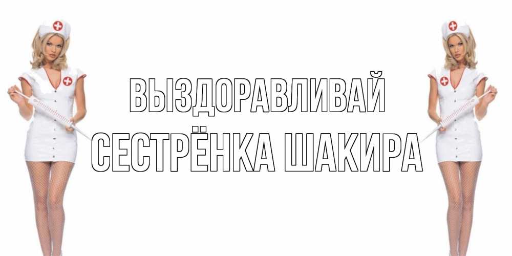 Открытка на каждый день с именем, Сестрёнка-Шакира Выздоравливай открытки с медсестрой Прикольная открытка с пожеланием онлайн скачать бесплатно 