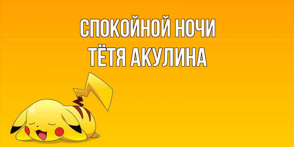 Открытка на каждый день с именем, Тётя-Акулина Спокойной ночи Сладких снов открытка с покемоном Прикольная открытка с пожеланием онлайн скачать бесплатно 