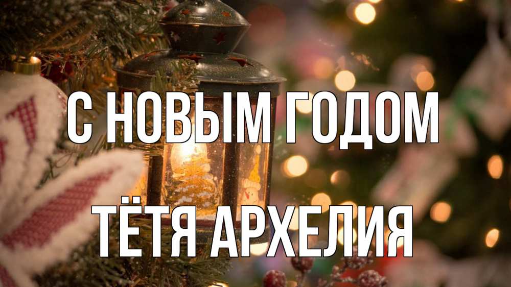 Открытка на каждый день с именем, Тётя-Архелия С новым годом новый год фонарик Прикольная открытка с пожеланием онлайн скачать бесплатно 