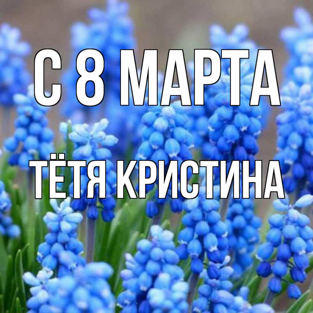 Открытка на каждый день с именем, Тётя-Кристина С 8 марта Поздравительная открытка для женщин с цветами на праздничную дату Прикольная открытка с пожеланием онлайн скачать бесплатно 