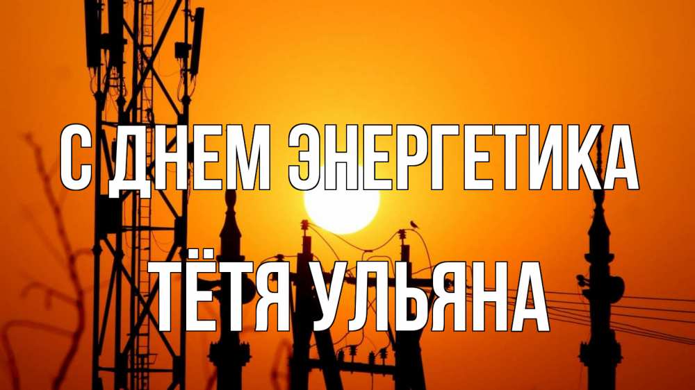 Открытка на каждый день с именем, Тётя-Ульяна С днем энергетика закат,  электроэнергия, энергетик Прикольная открытка с пожеланием онлайн скачать бесплатно 