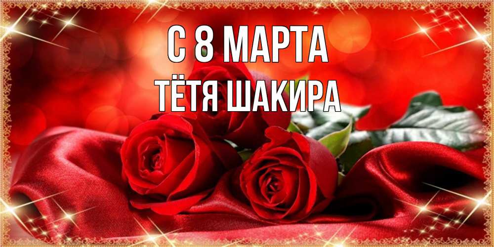 Открытка на каждый день с именем, Тётя-Шакира С 8 МАРТА открытка красного цвета с розами на 8 марта Прикольная открытка с пожеланием онлайн скачать бесплатно 