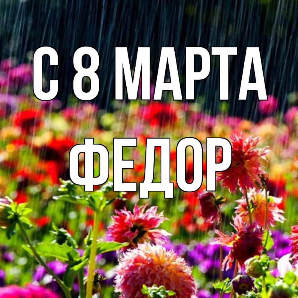 Открытка на каждый день с именем, Федор С 8 марта цветы под дождиком к международному женскому дню Прикольная открытка с пожеланием онлайн скачать бесплатно 