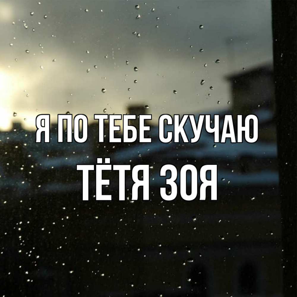 Открытка на каждый день с именем, Тётя-Зоя Я по тебе скучаю капли на стекле Прикольная открытка с пожеланием онлайн скачать бесплатно 