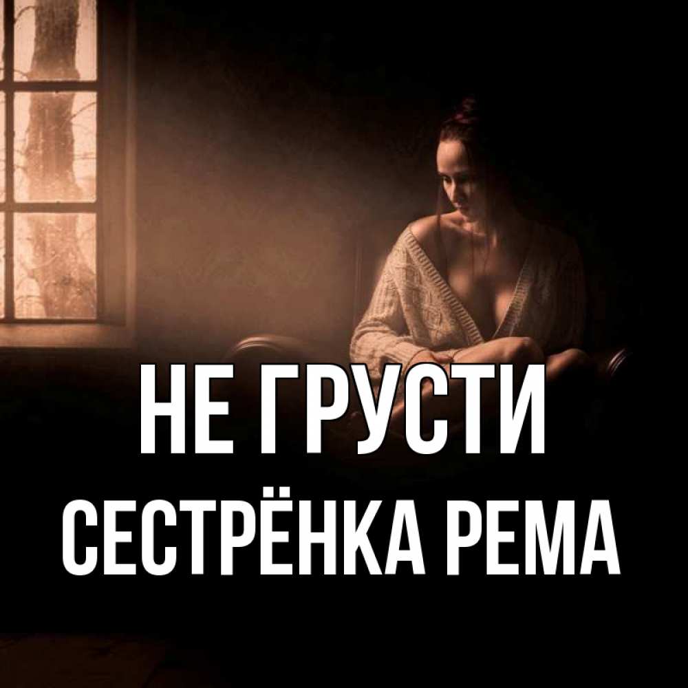 Открытка на каждый день с именем, Сестрёнка-Рема Не грусти сидя у окна Прикольная открытка с пожеланием онлайн скачать бесплатно 