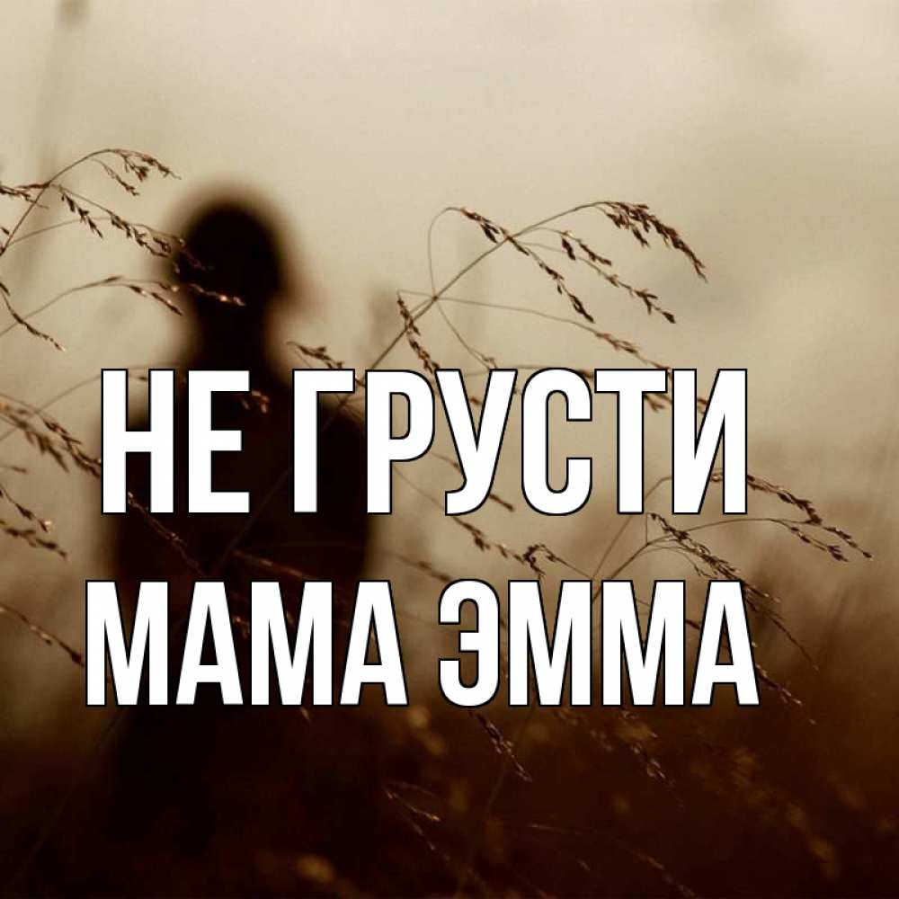 Открытка на каждый день с именем, Мама-Эмма Не грусти грусть Прикольная открытка с пожеланием онлайн скачать бесплатно 