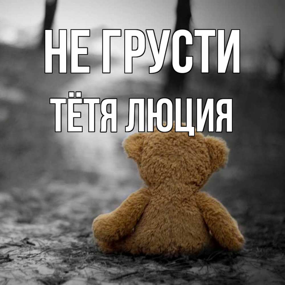 Открытка на каждый день с именем, Тётя-Люция Не грусти медведь со спин Прикольная открытка с пожеланием онлайн скачать бесплатно 