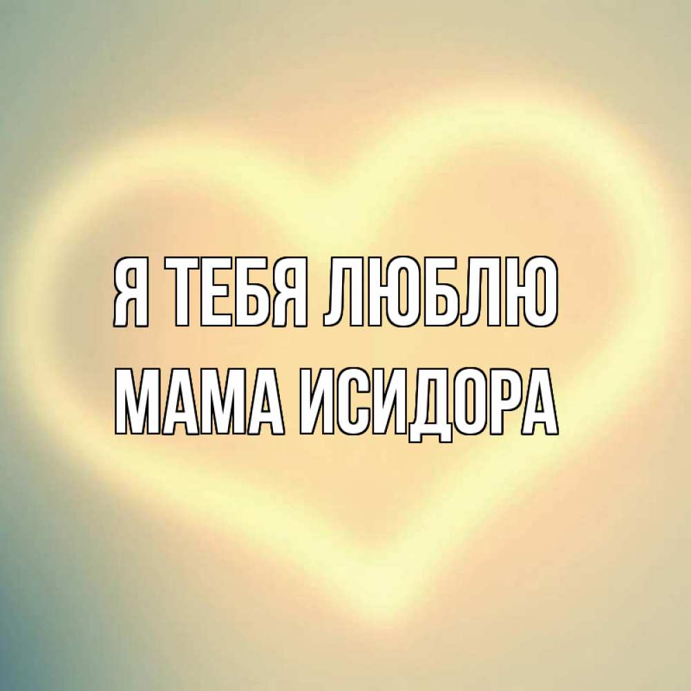 Открытка на каждый день с именем, Мама-Исидора Я тебя люблю сердце Прикольная открытка с пожеланием онлайн скачать бесплатно 