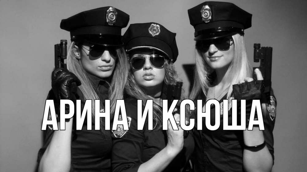 Открытка на каждый день с именем, Арина-и-Ксюша Главная полиция девушки Прикольная открытка с пожеланием онлайн скачать бесплатно 