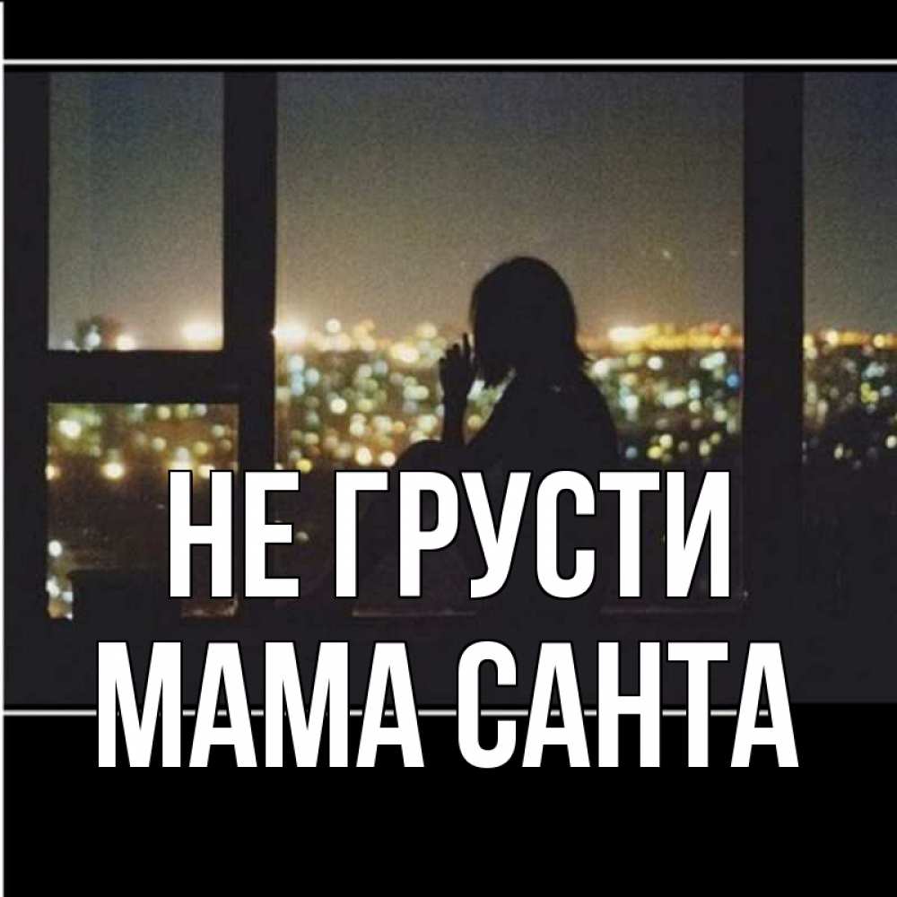 Открытка на каждый день с именем, Мама-Санта Не грусти смотрит на ночной город Прикольная открытка с пожеланием онлайн скачать бесплатно 