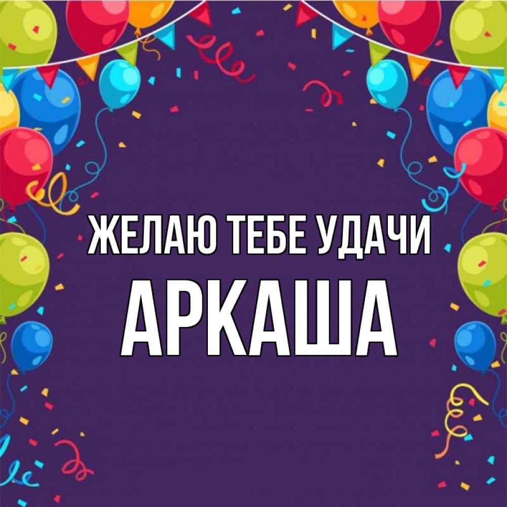 Открытка на каждый день с именем, Аркаша Желаю тебе удачи шары Прикольная открытка с пожеланием онлайн скачать бесплатно 