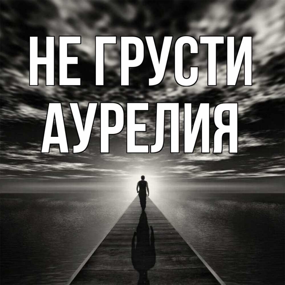 Открытка на каждый день с именем, Аурелия Не грусти человек Прикольная открытка с пожеланием онлайн скачать бесплатно 