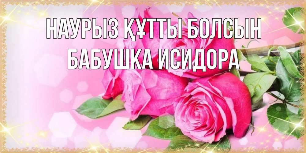 Открытка на каждый день с именем, Бабушка-Исидора Наурыз құтты болсын открытка с розами на международный женский день Прикольная открытка с пожеланием онлайн скачать бесплатно 
