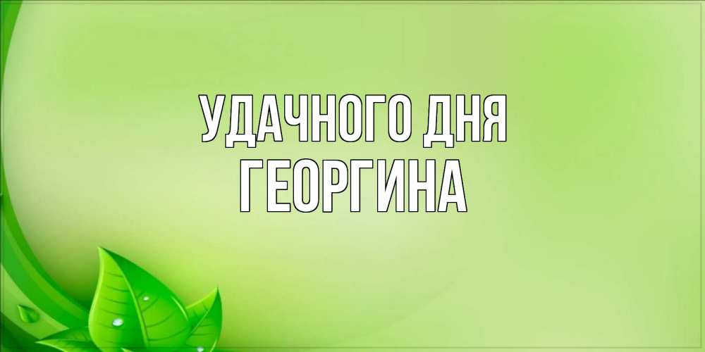 Открытка на каждый день с именем, Георгина Удачного дня зеленая тема Прикольная открытка с пожеланием онлайн скачать бесплатно 