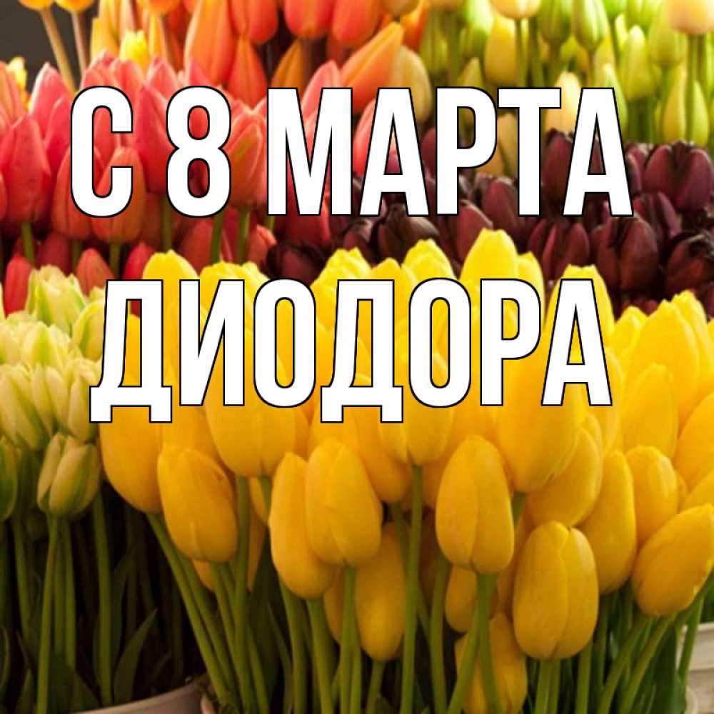 Открытка на каждый день с именем, Диодора С 8 МАРТА цветы Прикольная открытка с пожеланием онлайн скачать бесплатно 