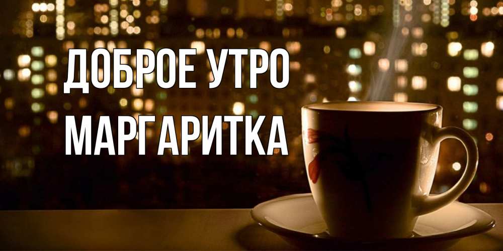 Открытка на каждый день с именем, МАРГАРИТКА Доброе утро утрешнее настроение Прикольная открытка с пожеланием онлайн скачать бесплатно 