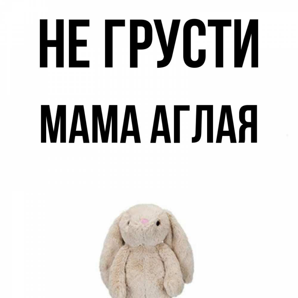 Открытка на каждый день с именем, Мама-Аглая Не грусти детская игрушка зайчика Прикольная открытка с пожеланием онлайн скачать бесплатно 
