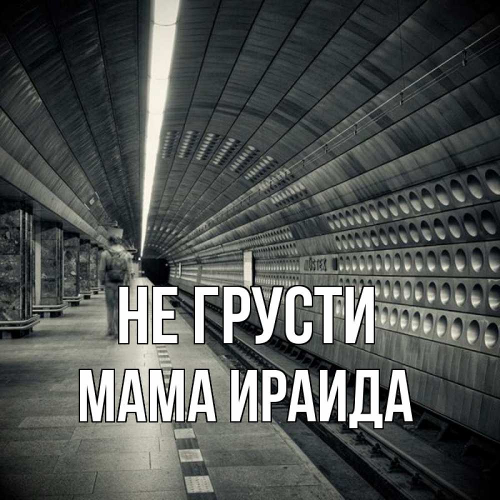Открытка на каждый день с именем, Мама-Ираида Не грусти пустая станция метро Прикольная открытка с пожеланием онлайн скачать бесплатно 