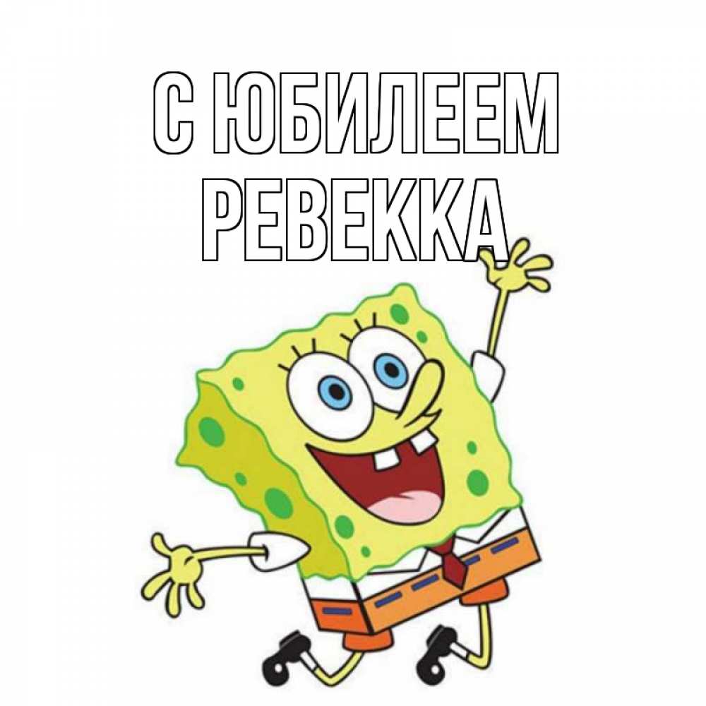 Открытка на каждый день с именем, Ревекка С юбилеем губка боб Прикольная открытка с пожеланием онлайн скачать бесплатно 