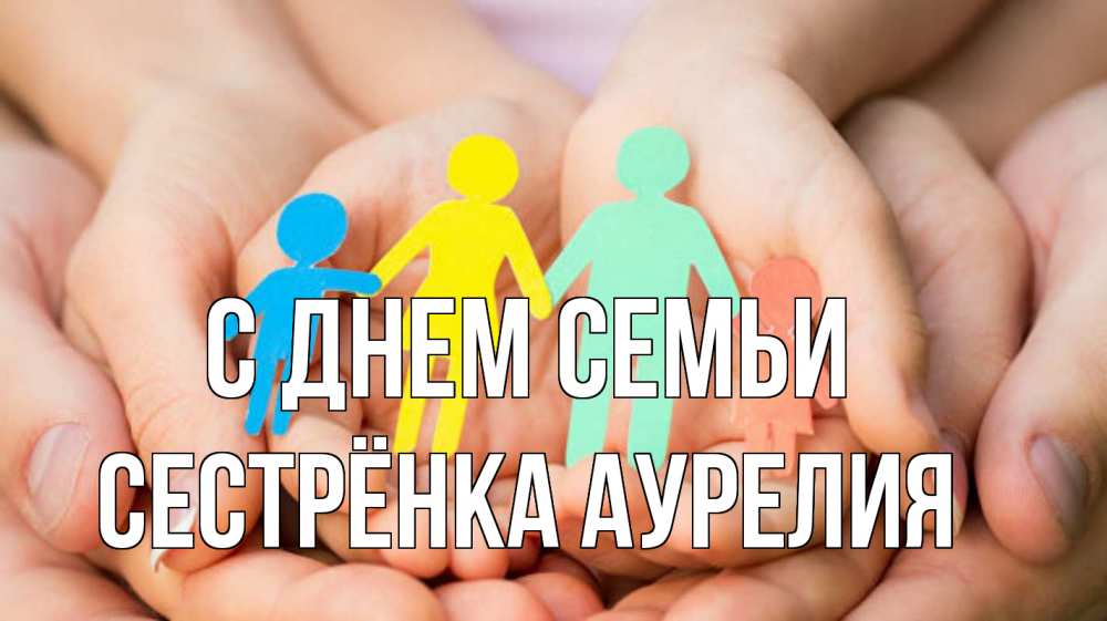 Открытка на каждый день с именем, Сестрёнка-Аурелия С днем семьи Руки, бумага, семья Прикольная открытка с пожеланием онлайн скачать бесплатно 