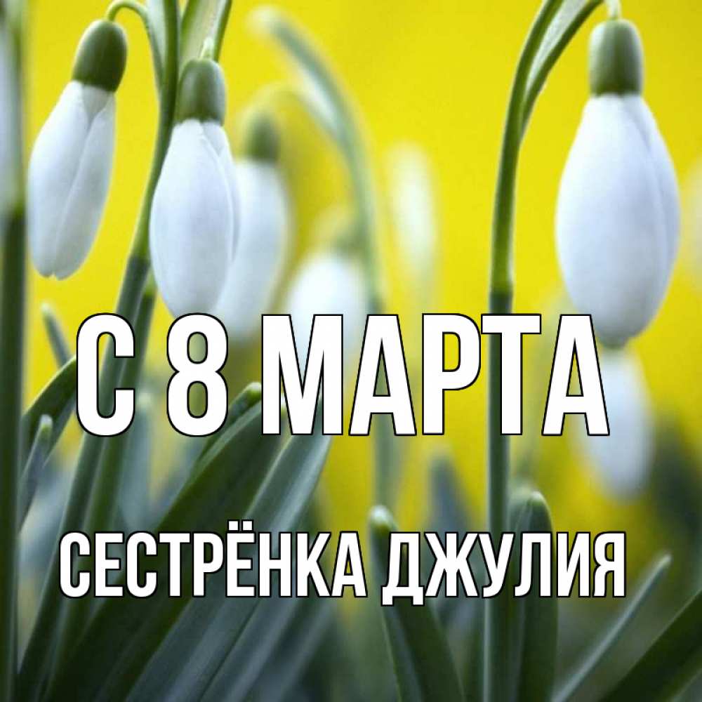 Открытка на каждый день с именем, Сестрёнка-Джулия С 8 марта весенние цветы Прикольная открытка с пожеланием онлайн скачать бесплатно 