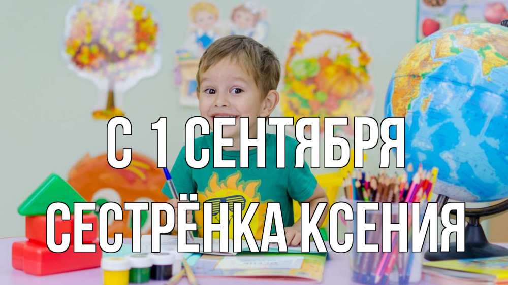 Открытка на каждый день с именем, Сестрёнка-Ксения С 1 сентября 1 сентября Прикольная открытка с пожеланием онлайн скачать бесплатно 