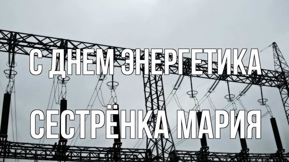 Открытка на каждый день с именем, Сестрёнка-Мария С днем энергетика энергетика Прикольная открытка с пожеланием онлайн скачать бесплатно 