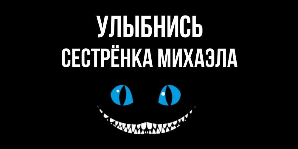 Открытка на каждый день с именем, Сестрёнка-Михаэла Улыбнись кот улыбается Прикольная открытка с пожеланием онлайн скачать бесплатно 