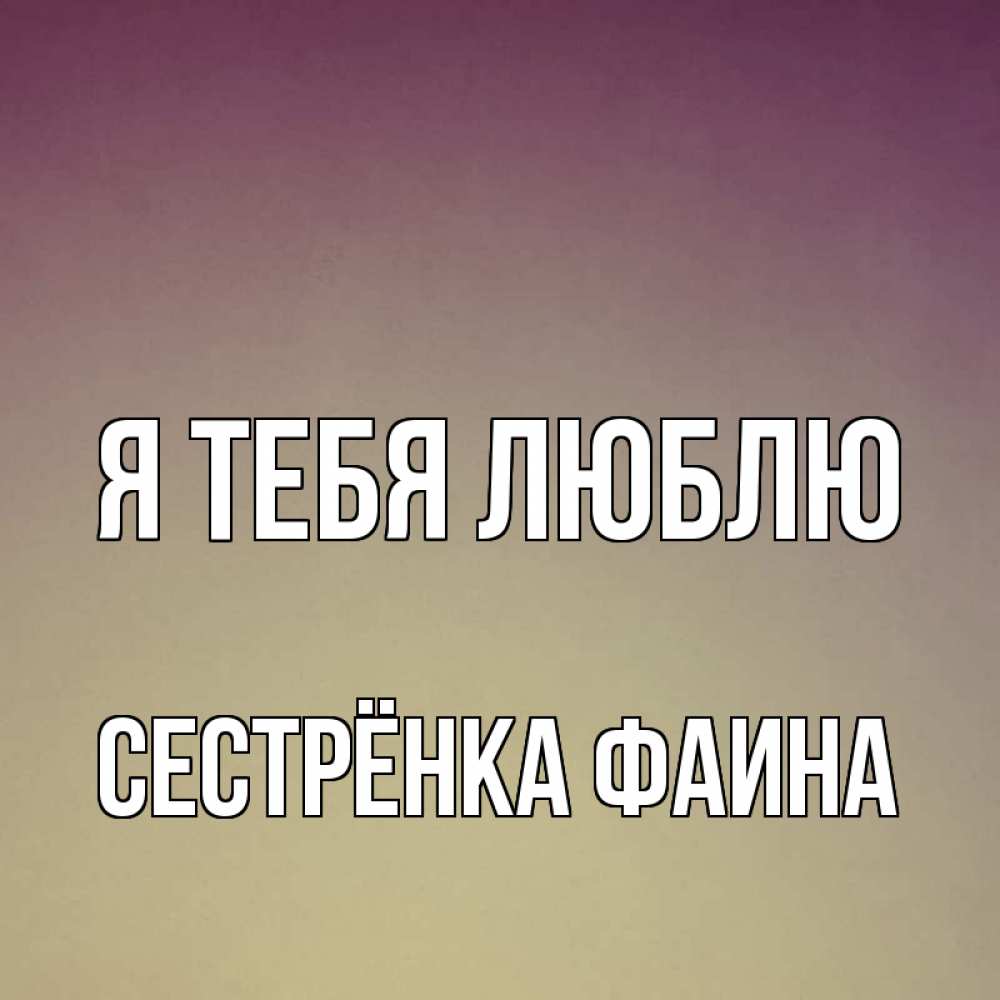 Открытка на каждый день с именем, Сестрёнка-Фаина Я тебя люблю для любимой Прикольная открытка с пожеланием онлайн скачать бесплатно 