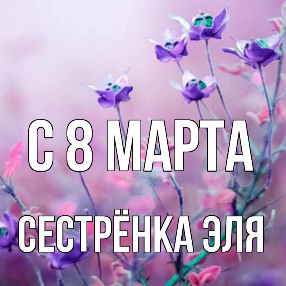 Открытка на каждый день с именем, Сестрёнка-Эля С 8 МАРТА международный женский день 2 Прикольная открытка с пожеланием онлайн скачать бесплатно 