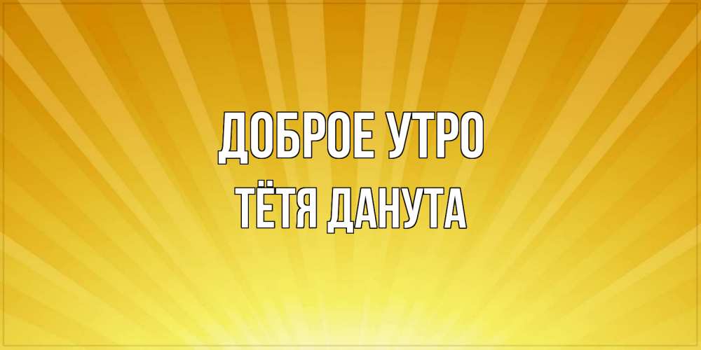 Открытка на каждый день с именем, Тётя-Данута Доброе утро пожелания доброго утра Прикольная открытка с пожеланием онлайн скачать бесплатно 