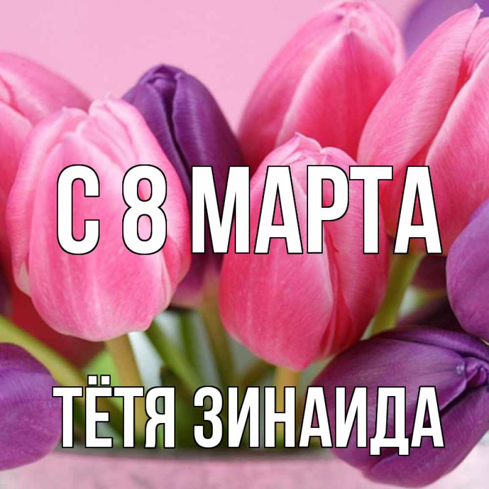 Открытка на каждый день с именем, Тётя-Зинаида С 8 МАРТА маме 1 Прикольная открытка с пожеланием онлайн скачать бесплатно 