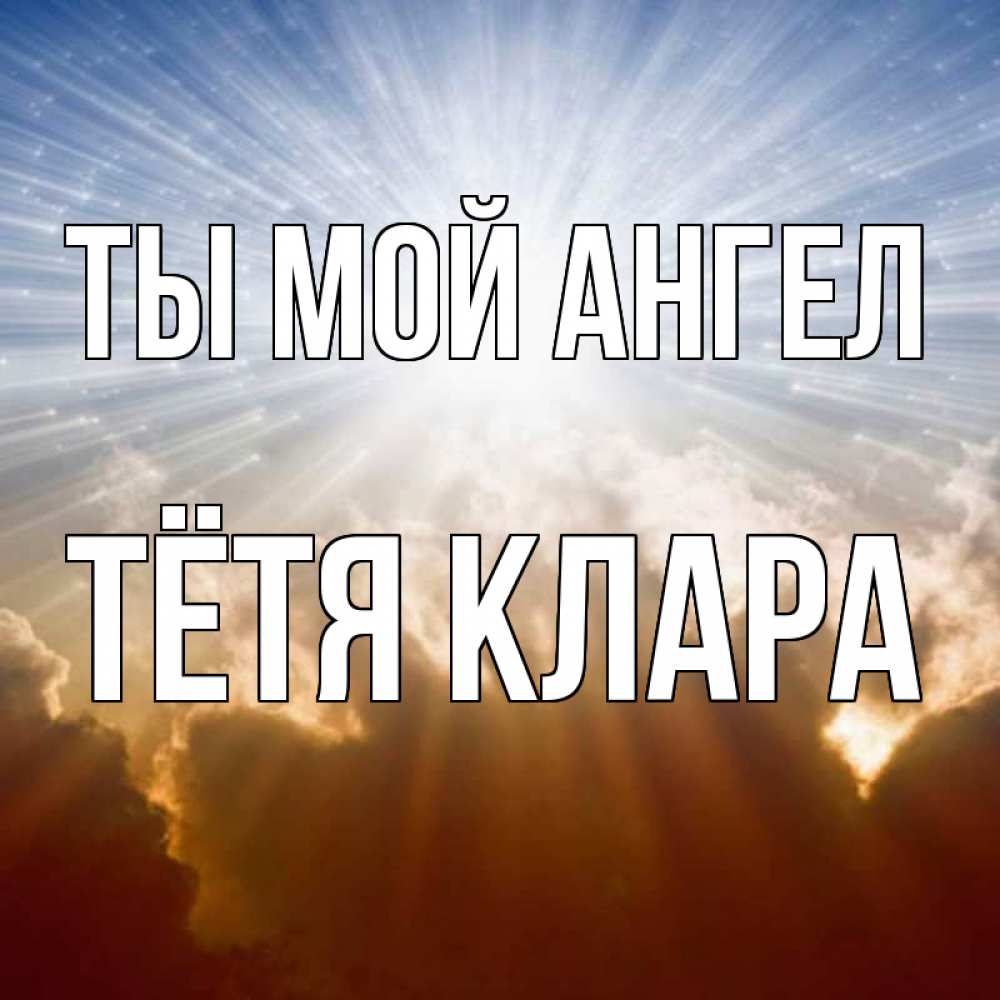 Открытка на каждый день с именем, Тётя-Клара Ты мой ангел ангельский свет на небе Прикольная открытка с пожеланием онлайн скачать бесплатно 