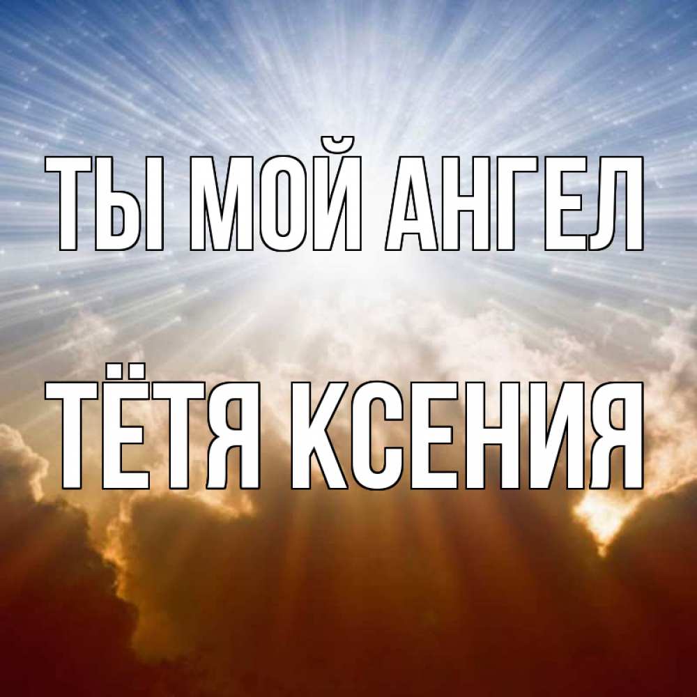 Открытка на каждый день с именем, Тётя-Ксения Ты мой ангел ангельский свет на небе Прикольная открытка с пожеланием онлайн скачать бесплатно 