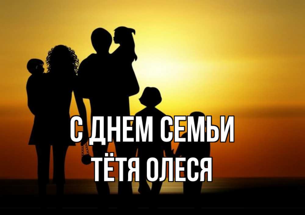 Открытка на каждый день с именем, Тётя-Олеся С днем семьи Семья, закат, мама, папа, дети Прикольная открытка с пожеланием онлайн скачать бесплатно 