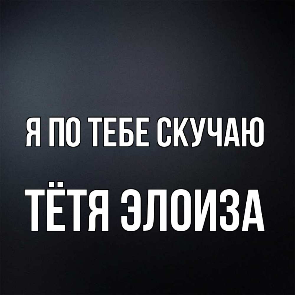 Открытка на каждый день с именем, Тётя-Элоиза Я по тебе скучаю с подписью Прикольная открытка с пожеланием онлайн скачать бесплатно 