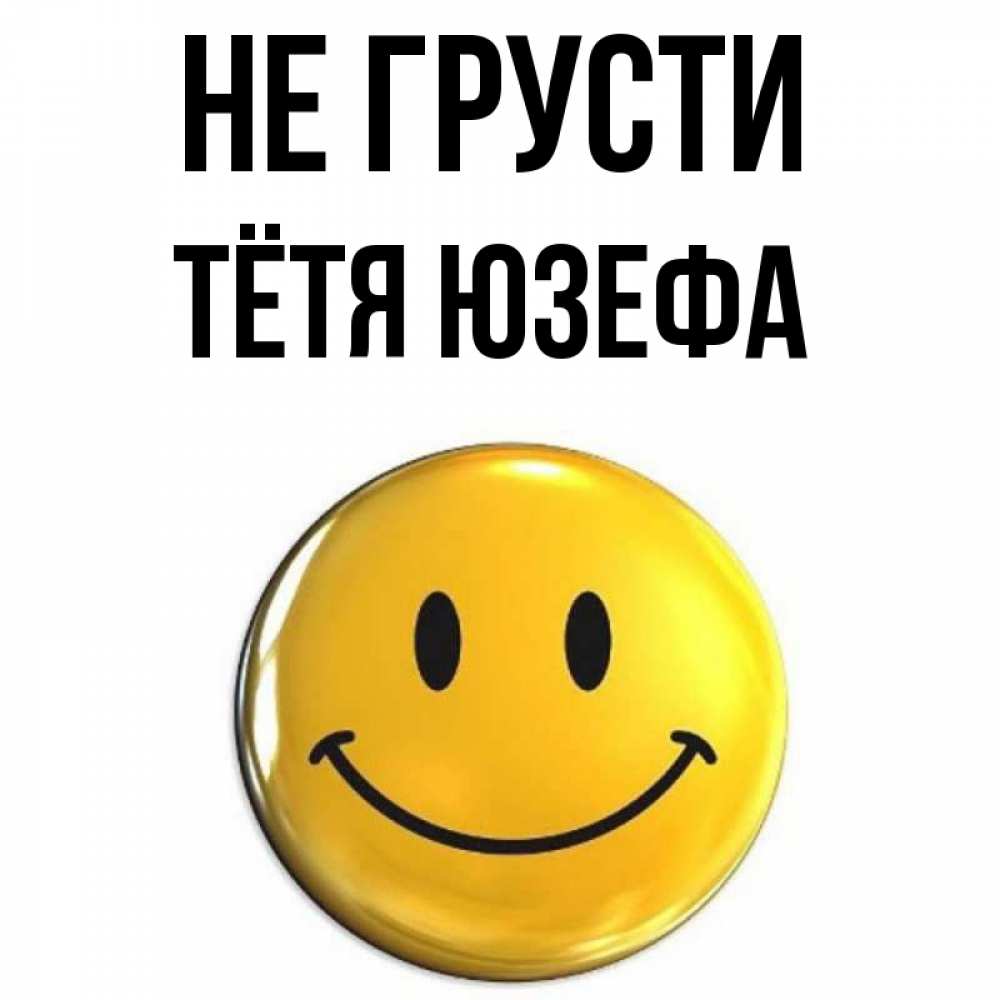 Открытка на каждый день с именем, Тётя-Юзефа Не грусти триде смайл Прикольная открытка с пожеланием онлайн скачать бесплатно 