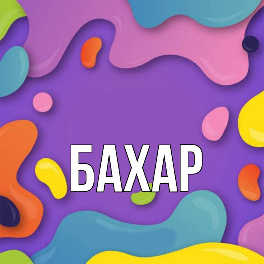 Открытка на каждый день с именем, Бахар Главная абстрактное что то Прикольная открытка с пожеланием онлайн скачать бесплатно 