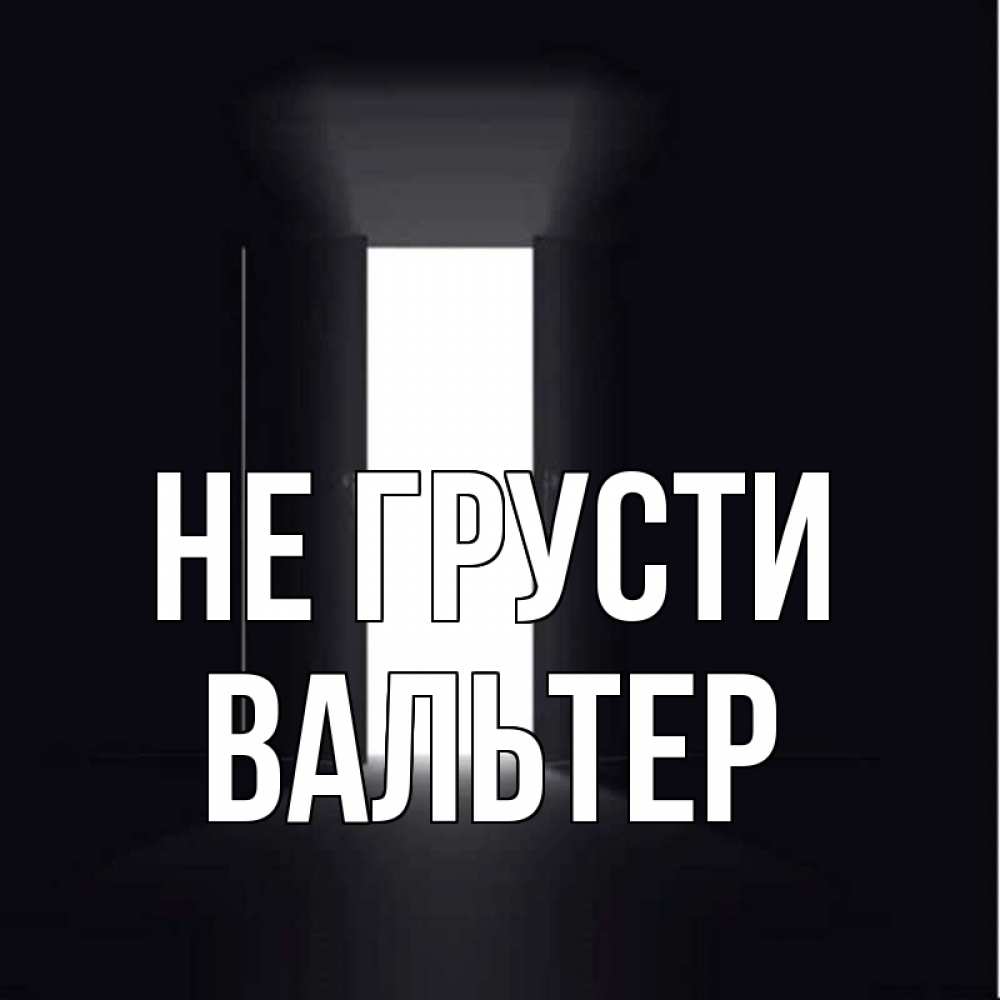 Открытка на каждый день с именем, Вальтер Не грусти открытая дверь Прикольная открытка с пожеланием онлайн скачать бесплатно 