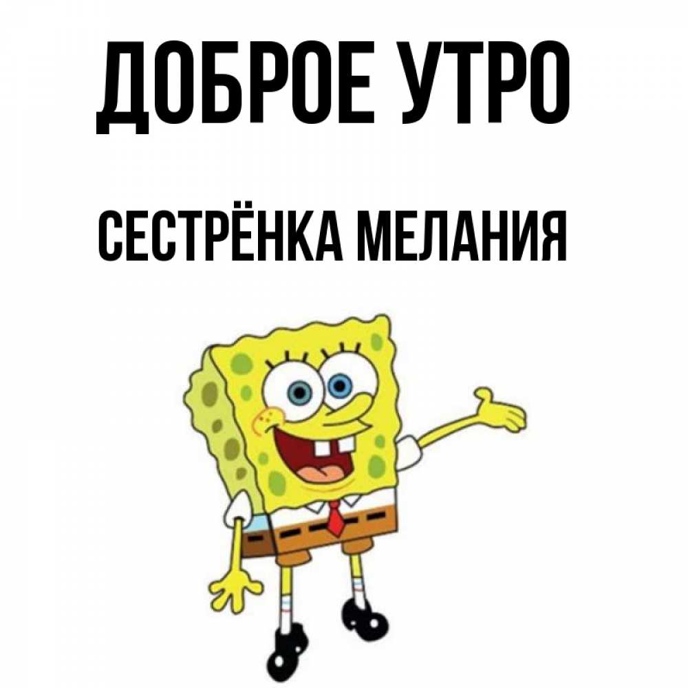 Открытка на каждый день с именем, Сестрёнка-Мелания Доброе утро губка боб улыбается Прикольная открытка с пожеланием онлайн скачать бесплатно 