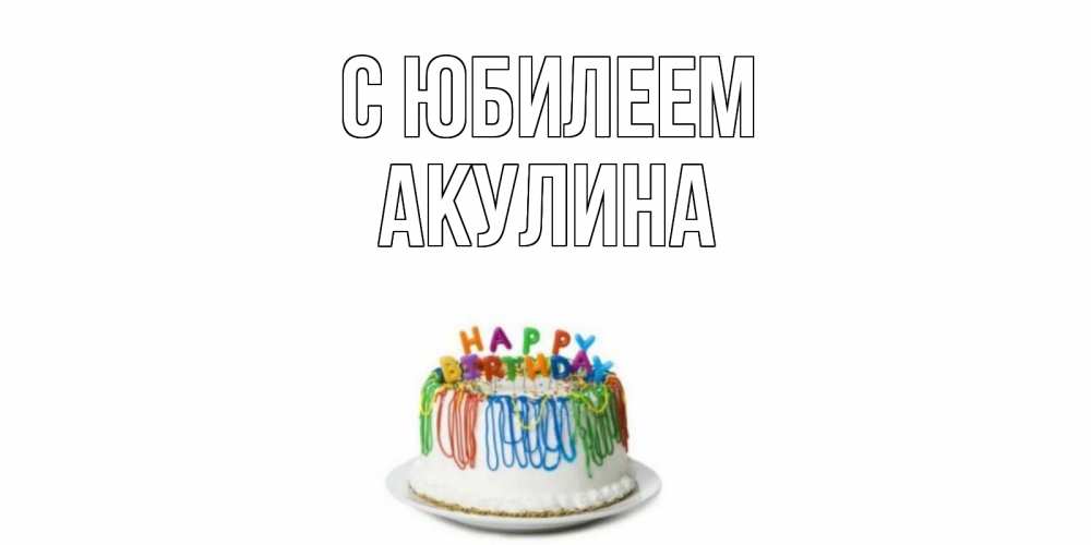 Открытка на каждый день с именем, Акулина С юбилеем Тортик Прикольная открытка с пожеланием онлайн скачать бесплатно 