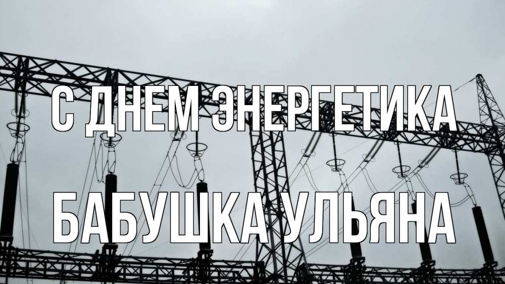 Открытка на каждый день с именем, Бабушка-Ульяна С днем энергетика энергетика Прикольная открытка с пожеланием онлайн скачать бесплатно 