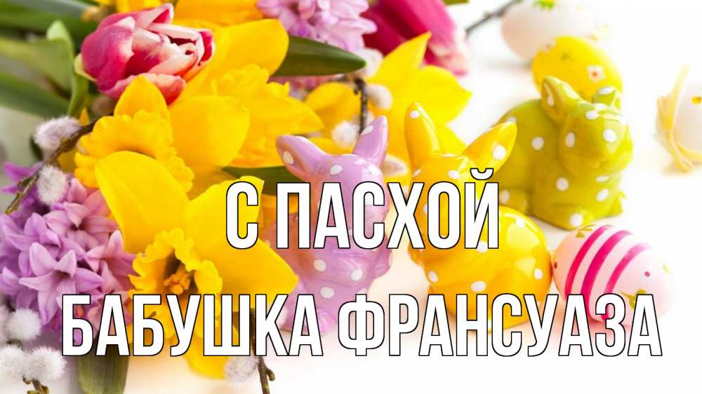Открытка на каждый день с именем, Бабушка-Франсуаза С пасхой цветы, пасха Прикольная открытка с пожеланием онлайн скачать бесплатно 